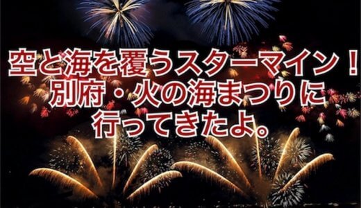 空と海を覆うスターマイン！別府・火の海まつりに行ってきたよ。